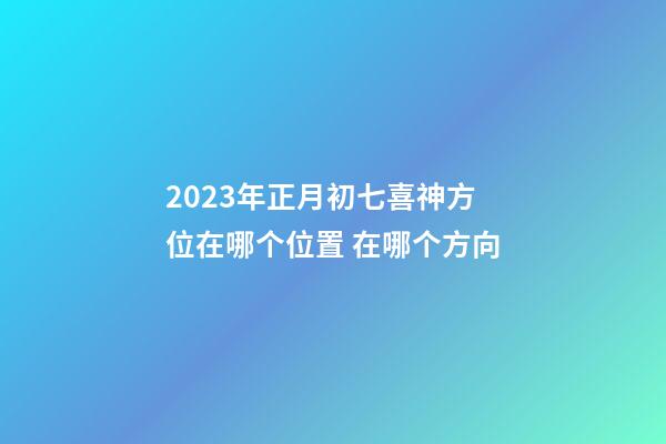 2023年正月初七喜神方位在哪个位置 在哪个方向